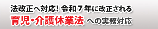 法改正へ対応！令和７年に改正される育児・介護休業法への実務対応